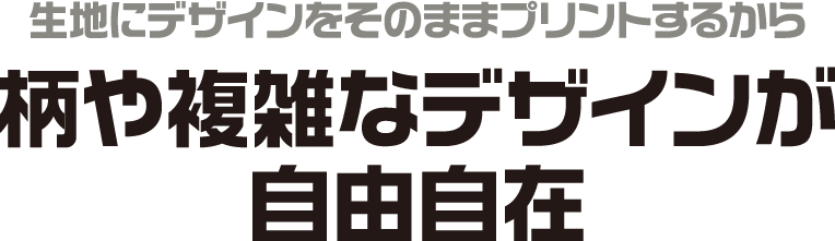 生地にデザインをそのままプリントするから柄や複雑なデザインが自由自在