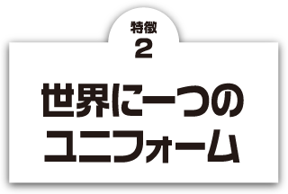 特徴2 世界に一つのユニフォーム