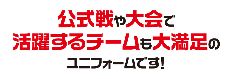 公式戦や大会で活躍するチームも大満足のユニフォームです！