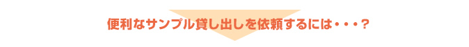 便利なサンプル貸し出しを依頼するには・・・？