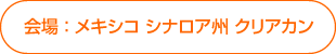 会場 ： メキシコ シナロア州 クリアカン