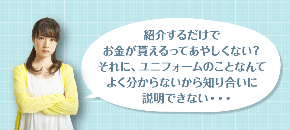 紹介するだけでお金が貰えるってあやしくない?それに、ユニフォームのことなんてよく分からないから知り合いに説明できない・・・