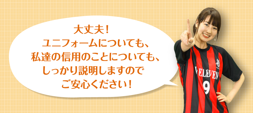 第上！ユニフォームについても、私達の信用のことについても、しっかり説明しますのでご安心ください！