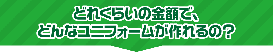 どれくらいの金額で、どんなユニフォームがつくれるの？