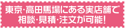 東京・高田馬場にある実店舗で相談・見積・注文が可能！