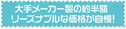 大手メーカー製の約半額 リーズナブルな価格が自慢！