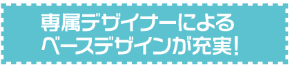 専属デザイナーによるベースデザインが充実！