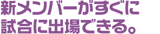 新メンバーがすぐに試合に出場できる。