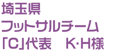 埼玉県 フットサルチーム「C」代表 K・H様