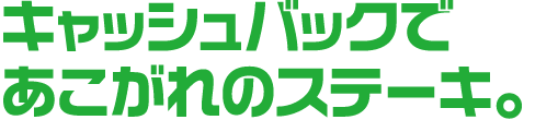 キャッシュバックであこがれのステーキ。