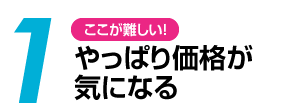 1 やっぱり価格が気になる。