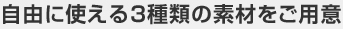 自由に使える3種類の素材をご用意